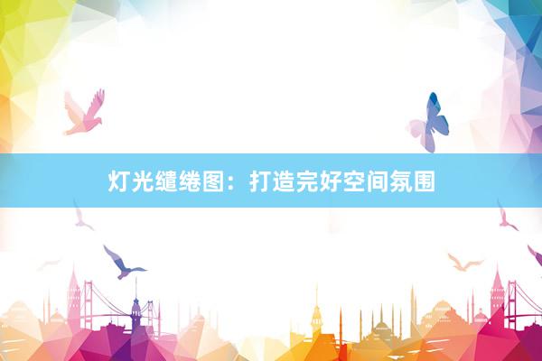 灯光缱绻图：打造完好空间氛围