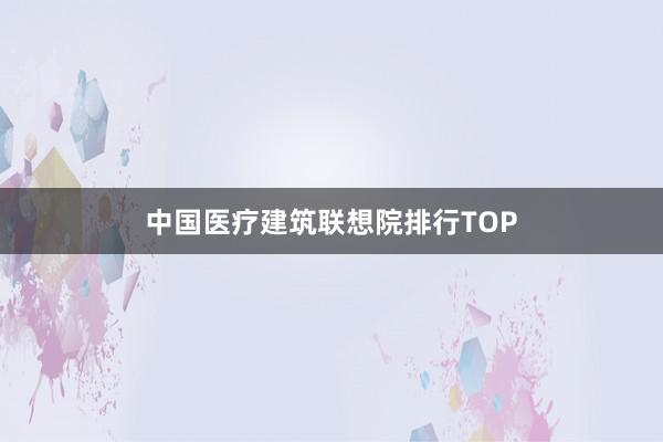 中国医疗建筑联想院排行TOP