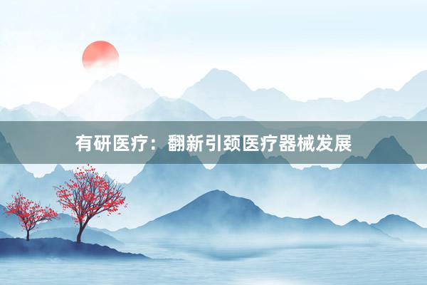 有研医疗：翻新引颈医疗器械发展